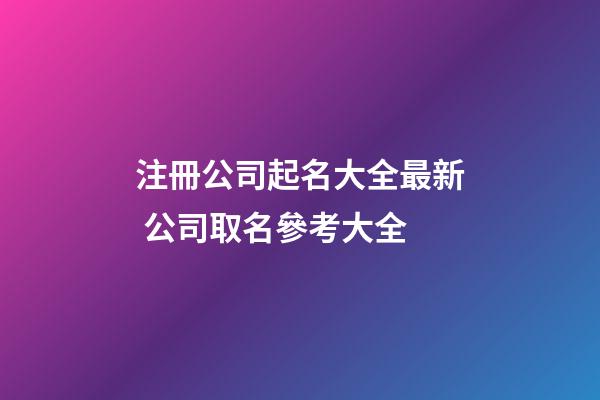 注冊公司起名大全最新 公司取名參考大全-第1張-公司起名-玄機派